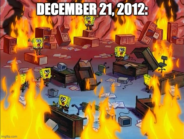 spongebob fire | DECEMBER 21, 2012: | image tagged in spongebob fire | made w/ Imgflip meme maker