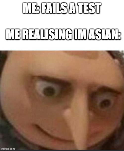 my time has come | ME: FAILS A TEST; ME REALISING IM ASIAN: | image tagged in gru lookes,my time has come,dead | made w/ Imgflip meme maker