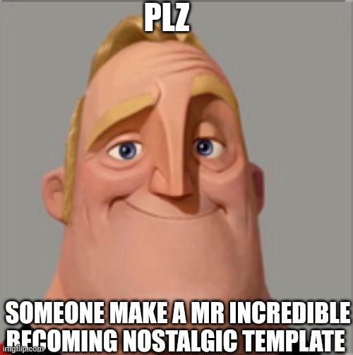 PLZ | PLZ; SOMEONE MAKE A MR INCREDIBLE BECOMING NOSTALGIC TEMPLATE | image tagged in mr incredible | made w/ Imgflip meme maker