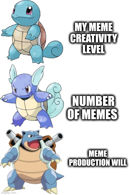 Memes | MY MEME CREATIVITY LEVEL; NUMBER OF MEMES; MEME PRODUCTION WILL | image tagged in squirtle wartotle blastoise evolution pokemon | made w/ Imgflip meme maker