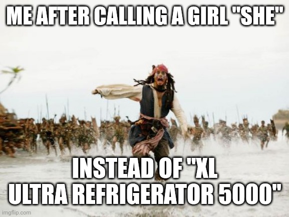 Jack Sparrow Being Chased | ME AFTER CALLING A GIRL "SHE"; INSTEAD OF "XL ULTRA REFRIGERATOR 5000" | image tagged in memes,jack sparrow being chased | made w/ Imgflip meme maker