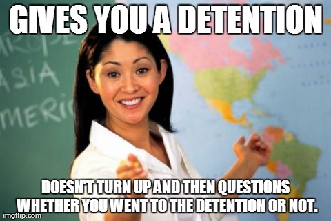 Unhelpful High School Teacher Meme | GIVES YOU A DETENTION DOESN'T TURN UP AND THEN QUESTIONS WHETHER YOU WENT TO THE DETENTION OR NOT. | image tagged in memes,unhelpful high school teacher | made w/ Imgflip meme maker
