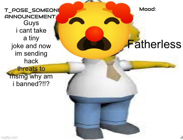 T_POSE_SOMEONE announcement | Fatherless; Guys i cant take a tiny joke and now im sending hack threats to msmg why am i banned?!!? | image tagged in t_pose_someone announcement | made w/ Imgflip meme maker