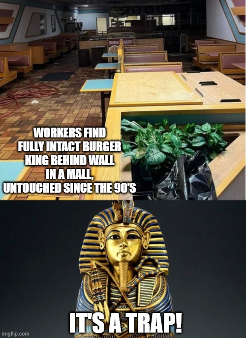 Cursed | WORKERS FIND FULLY INTACT BURGER KING BEHIND WALL IN A MALL, UNTOUCHED SINCE THE 90'S; IT'S A TRAP! | image tagged in king tut | made w/ Imgflip meme maker