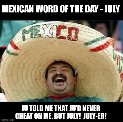 July | MEXICAN WORD OF THE DAY - JULY; JU TOLD ME THAT JU’D NEVER CHEAT ON ME, BUT JULY!  JULY-ER! | image tagged in mexican word of the day | made w/ Imgflip meme maker
