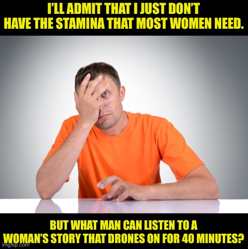 Stamina | I’LL ADMIT THAT I JUST DON’T HAVE THE STAMINA THAT MOST WOMEN NEED. BUT WHAT MAN CAN LISTEN TO A WOMAN’S STORY THAT DRONES ON FOR 40 MINUTES? | image tagged in drone | made w/ Imgflip meme maker