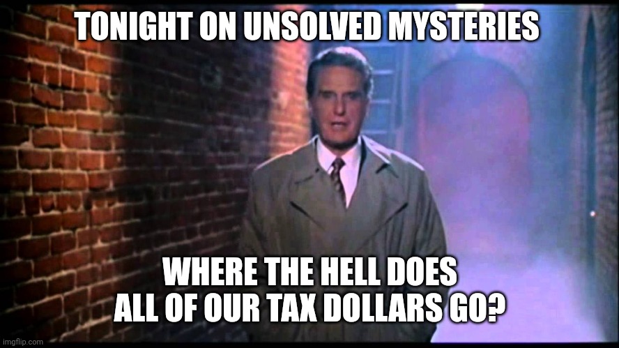 Into the pockets of corrupt politicians. | TONIGHT ON UNSOLVED MYSTERIES; WHERE THE HELL DOES ALL OF OUR TAX DOLLARS GO? | image tagged in unsolved mysteries | made w/ Imgflip meme maker