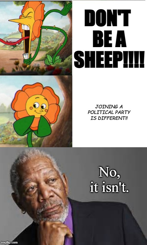 DON'T 
BE A SHEEP!!!! JOINING A POLITICAL PARTY IS DIFFERENT!! No, it isn't. | image tagged in cuphead flower,deep thoughts by morgan freeman | made w/ Imgflip meme maker