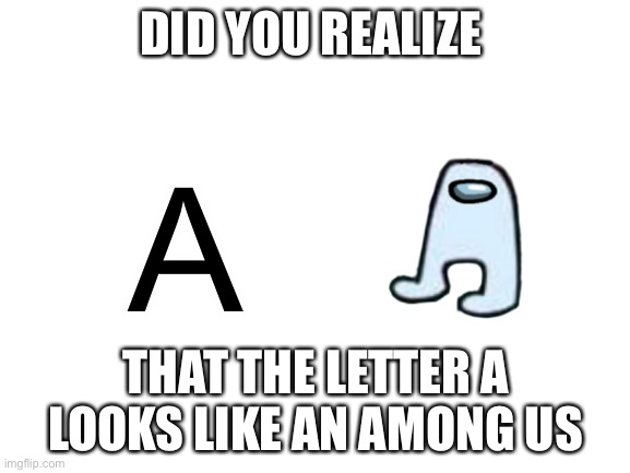 hmmmmmmm | DID YOU REALIZE; A; THAT THE LETTER A LOOKS LIKE AN AMONG US | image tagged in blank white template | made w/ Imgflip meme maker