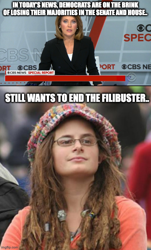 You can't fix liberal stupid | IN TODAY'S NEWS, DEMOCRATS ARE ON THE BRINK OF LOSING THEIR MAJORITIES IN THE SENATE AND HOUSE.. STILL WANTS TO END THE FILIBUSTER.. | image tagged in cbs news special report,college liberal small | made w/ Imgflip meme maker
