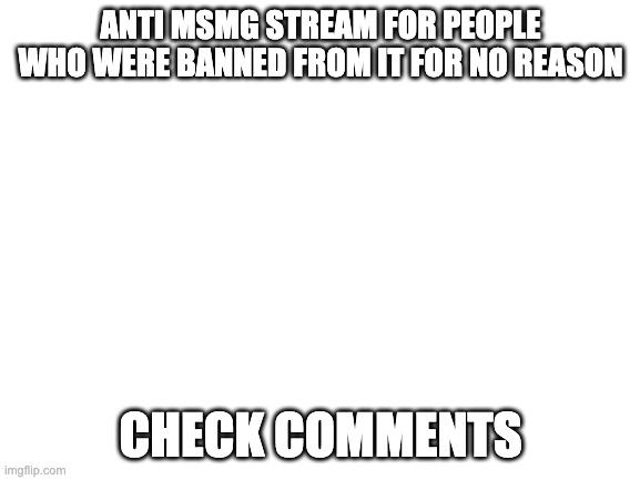Blank White Template | ANTI MSMG STREAM FOR PEOPLE WHO WERE BANNED FROM IT FOR NO REASON; CHECK COMMENTS | image tagged in blank white template | made w/ Imgflip meme maker