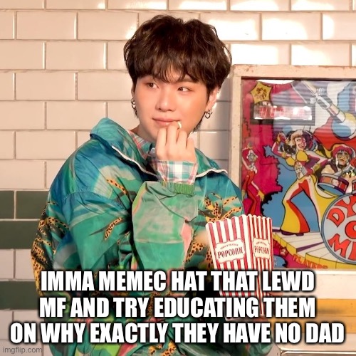 Who’s with me | IMMA MEMEC HAT THAT LEWD MF AND TRY EDUCATING THEM ON WHY EXACTLY THEY HAVE NO DAD | image tagged in suga popcorn | made w/ Imgflip meme maker