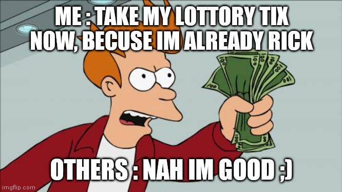 Take My Lottory Tix | ME : TAKE MY LOTTORY TIX NOW, BECUSE IM ALREADY RICK; OTHERS : NAH IM GOOD ;) | image tagged in memes,shut up and take my money fry | made w/ Imgflip meme maker