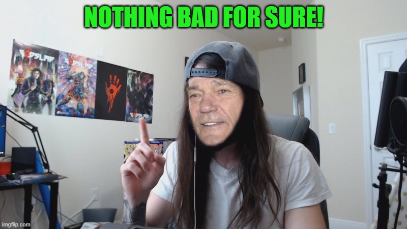NOTHING BAD FOR SURE! | image tagged in kewlew 0 | made w/ Imgflip meme maker
