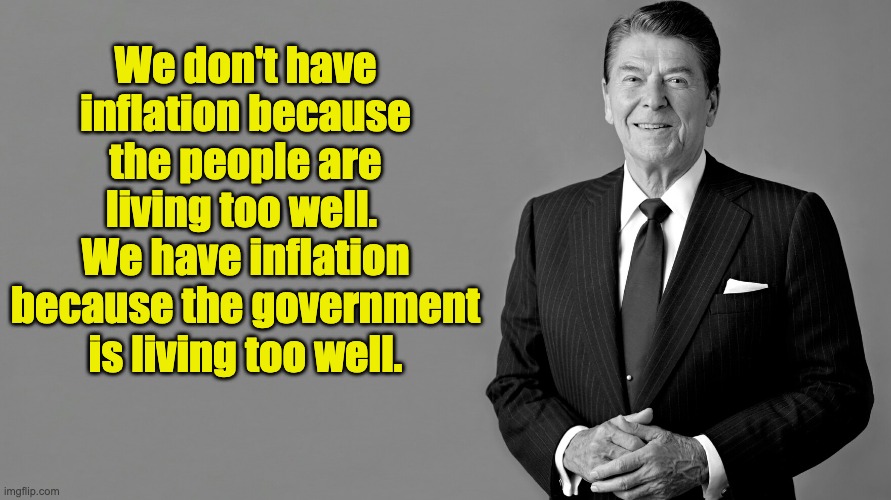 Inflation |  We don't have inflation because the people are living too well.  We have inflation because the government is living too well. | image tagged in ronald reagan | made w/ Imgflip meme maker