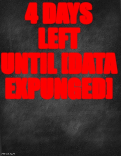 black blank | 4 DAYS LEFT UNTIL [DATA EXPUNGED] | image tagged in black blank | made w/ Imgflip meme maker