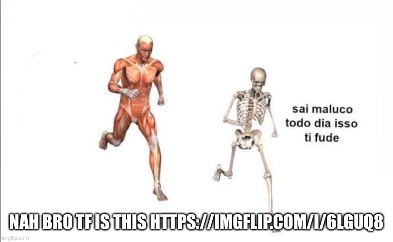 todo dia isso | NAH BRO TF IS THIS HTTPS://IMGFLIP.COM/I/6LGUQ8 | image tagged in todo dia isso | made w/ Imgflip meme maker