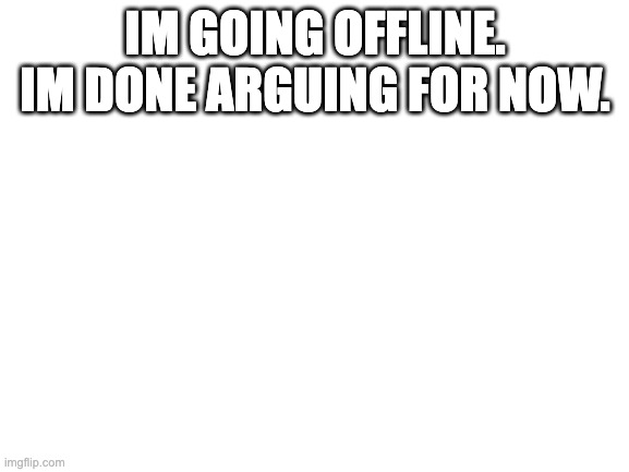 Blank White Template | IM GOING OFFLINE. IM DONE ARGUING FOR NOW. | image tagged in blank white template | made w/ Imgflip meme maker