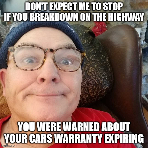 Durl Earl |  DON'T EXPECT ME TO STOP IF YOU BREAKDOWN ON THE HIGHWAY; YOU WERE WARNED ABOUT YOUR CARS WARRANTY EXPIRING | image tagged in durl earl | made w/ Imgflip meme maker