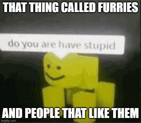 do you are have stupid | THAT THING CALLED FURRIES; AND PEOPLE THAT LIKE THEM | image tagged in do you are have stupid | made w/ Imgflip meme maker