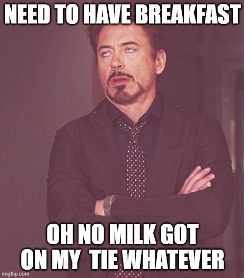 Face You Make Robert Downey Jr Meme | NEED TO HAVE BREAKFAST; OH NO MILK GOT ON MY  TIE WHATEVER | image tagged in memes,face you make robert downey jr | made w/ Imgflip meme maker
