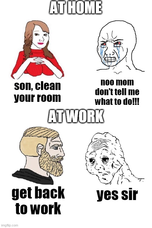Blank White Template |  AT HOME; noo mom don't tell me what to do!!! son, clean your room; AT WORK; get back to work; yes sir | image tagged in blank white template,wojak,chad | made w/ Imgflip meme maker