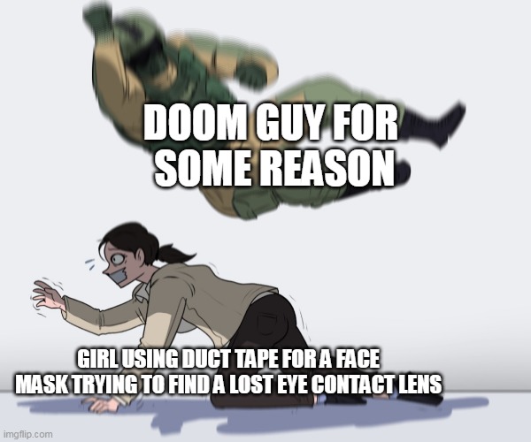 It's a rough day for the both of them. |  DOOM GUY FOR
 SOME REASON; GIRL USING DUCT TAPE FOR A FACE MASK TRYING TO FIND A LOST EYE CONTACT LENS | image tagged in rainbow six - fuze the hostage,eye contact,doomguy,doom | made w/ Imgflip meme maker