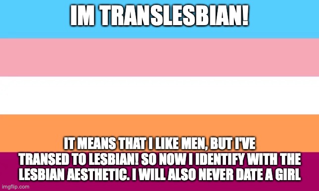 I AM Proud! Kill All Homophobes! | IM TRANSLESBIAN! IT MEANS THAT I LIKE MEN, BUT I'VE TRANSED TO LESBIAN! SO NOW I IDENTIFY WITH THE LESBIAN AESTHETIC. I WILL ALSO NEVER DATE A GIRL | made w/ Imgflip meme maker