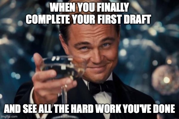 winning | WHEN YOU FINALLY COMPLETE YOUR FIRST DRAFT; AND SEE ALL THE HARD WORK YOU'VE DONE | image tagged in memes,leonardo dicaprio cheers | made w/ Imgflip meme maker