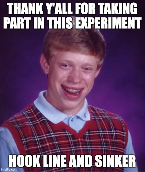 Bad Luck Brian Meme | THANK Y'ALL FOR TAKING PART IN THIS EXPERIMENT; HOOK LINE AND SINKER | image tagged in memes,bad luck brian | made w/ Imgflip meme maker