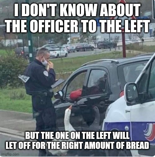 2 loafs unmarked wheat | I DON'T KNOW ABOUT THE OFFICER TO THE LEFT; BUT THE ONE ON THE LEFT WILL LET OFF FOR THE RIGHT AMOUNT OF BREAD | made w/ Imgflip meme maker