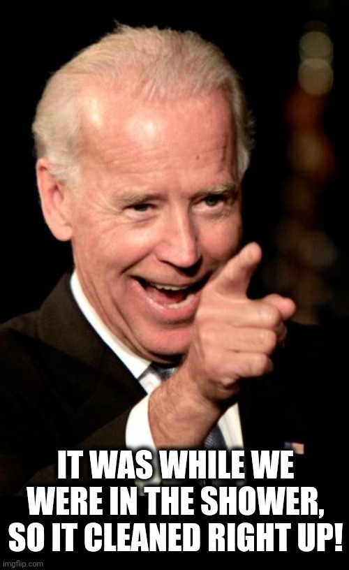 Smilin Biden Meme | IT WAS WHILE WE WERE IN THE SHOWER, SO IT CLEANED RIGHT UP! | image tagged in memes,smilin biden | made w/ Imgflip meme maker