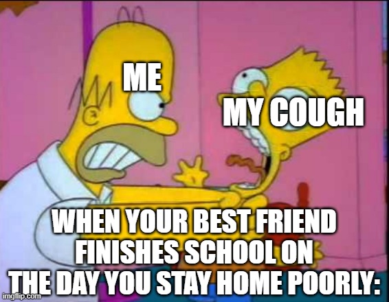 Why, just why? | ME; MY COUGH; WHEN YOUR BEST FRIEND FINISHES SCHOOL ON THE DAY YOU STAY HOME POORLY: | image tagged in homer strangling bart | made w/ Imgflip meme maker