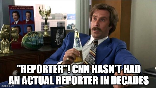 Ron Burgundy | "REPORTER"! CNN HASN'T HAD AN ACTUAL REPORTER IN DECADES | image tagged in ron burgundy | made w/ Imgflip meme maker