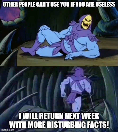 Skeletor disturbing facts | OTHER PEOPLE CAN'T USE YOU IF YOU ARE USELESS; I WILL RETURN NEXT WEEK WITH MORE DISTURBING FACTS! | image tagged in skeletor disturbing facts | made w/ Imgflip meme maker