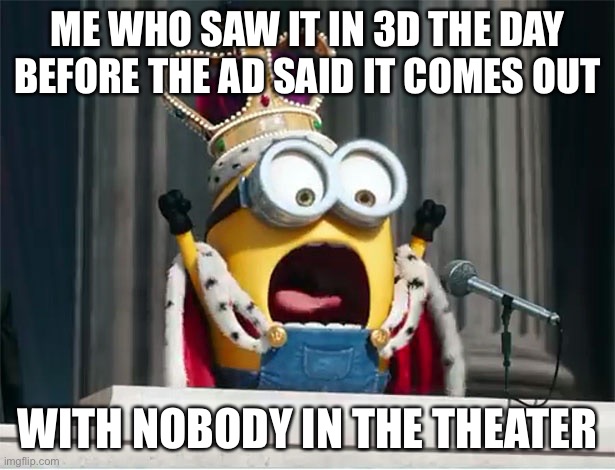 Minions King Bob | ME WHO SAW IT IN 3D THE DAY BEFORE THE AD SAID IT COMES OUT WITH NOBODY IN THE THEATER | image tagged in minions king bob | made w/ Imgflip meme maker