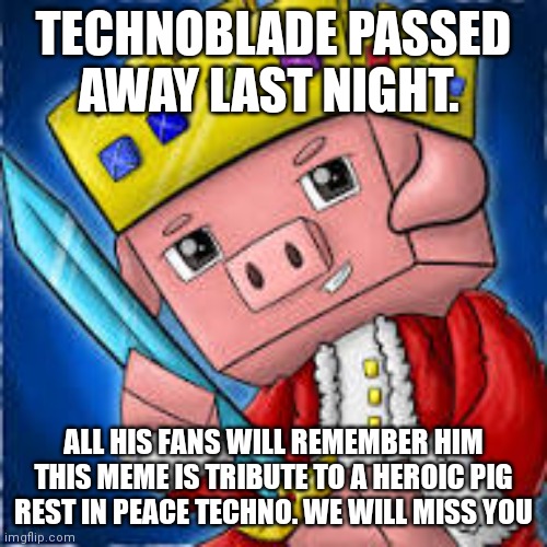 But technoblade never dies :( | TECHNOBLADE PASSED AWAY LAST NIGHT. ALL HIS FANS WILL REMEMBER HIM
THIS MEME IS TRIBUTE TO A HEROIC PIG
REST IN PEACE TECHNO. WE WILL MISS YOU | image tagged in technoblade,techno | made w/ Imgflip meme maker