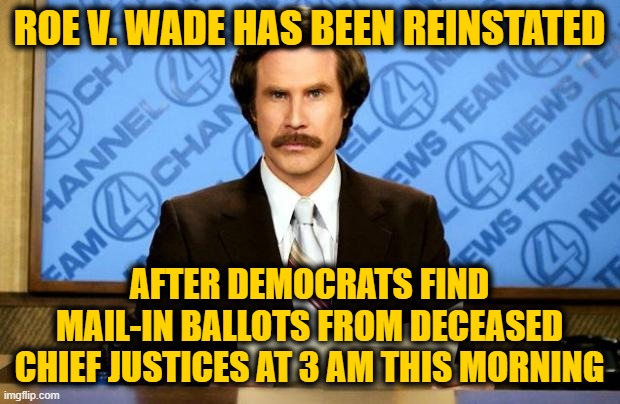 BREAKING NEWS | ROE V. WADE HAS BEEN REINSTATED; AFTER DEMOCRATS FIND MAIL-IN BALLOTS FROM DECEASED CHIEF JUSTICES AT 3 AM THIS MORNING | image tagged in breaking news | made w/ Imgflip meme maker
