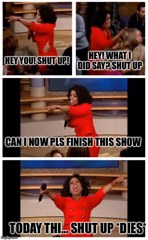 Oprah You Get A Car Everybody Gets A Car Meme | HEY YOU! SHUT UP! HEY! WHAT I DID SAY? SHUT UP; CAN I NOW PLS FINISH THIS SHOW; TODAY THI… SHUT UP *DIES* | image tagged in memes,oprah you get a car everybody gets a car | made w/ Imgflip meme maker