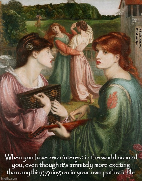 Pathetic Life | The Bower Meadow,
Rossetti/minkpen; When you have zero interest in the world around
you, even though it's infinitely more exciting
than anything going on in your own pathetic life | image tagged in art memes,no life,apathy,boring,get a life,pre-raphaelites | made w/ Imgflip meme maker