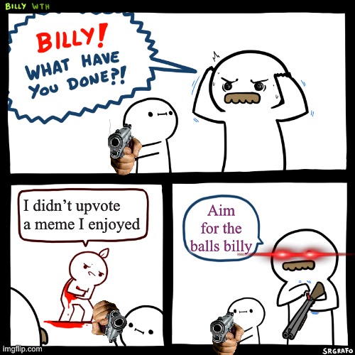 . | I didn’t upvote a meme I enjoyed; Aim for the balls billy | image tagged in billy what have you done | made w/ Imgflip meme maker