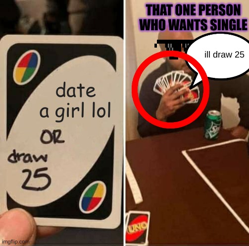 UNO Draw 25 Cards Meme | THAT ONE PERSON WHO WANTS SINGLE; ill draw 25; date a girl lol | image tagged in memes,uno draw 25 cards | made w/ Imgflip meme maker