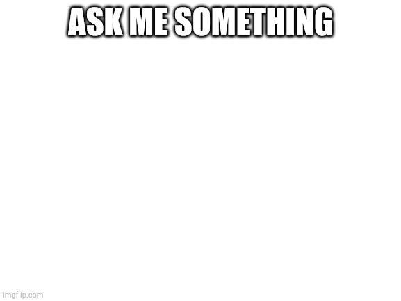 Blank White Template | ASK ME SOMETHING | image tagged in blank white template | made w/ Imgflip meme maker