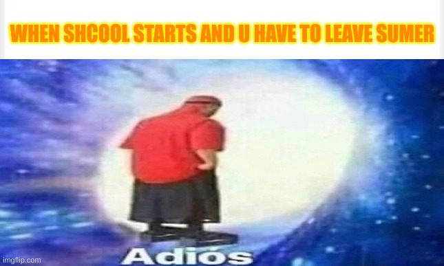 :( | WHEN SHCOOL STARTS AND U HAVE TO LEAVE SUMER | image tagged in adios,funny,memes,sad,deprssed | made w/ Imgflip meme maker