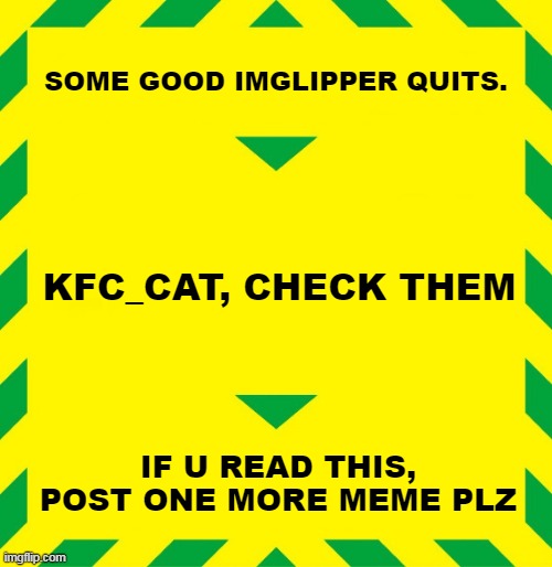 ... | SOME GOOD IMGLIPPER QUITS. KFC_CAT, CHECK THEM; IF U READ THIS, POST ONE MORE MEME PLZ | image tagged in stay alert | made w/ Imgflip meme maker