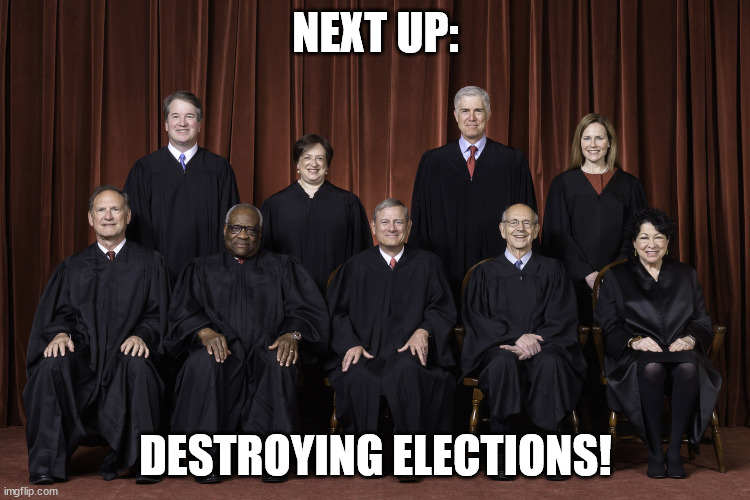 SCOTUS Supreme Court 2022 | NEXT UP:; DESTROYING ELECTIONS! | image tagged in scotus supreme court 2022 | made w/ Imgflip meme maker