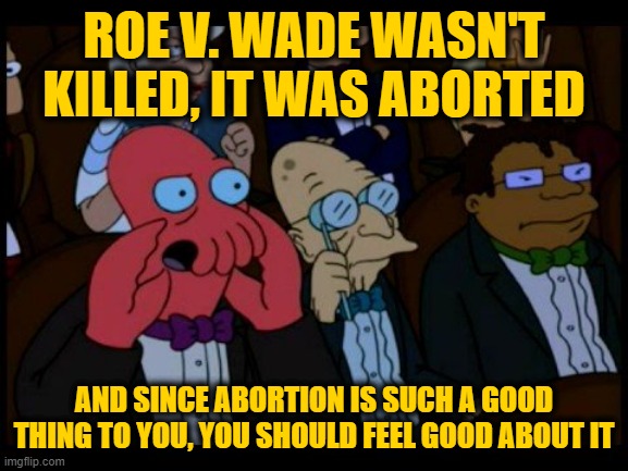 Zoidberg You Should Feel Bad | ROE V. WADE WASN'T KILLED, IT WAS ABORTED AND SINCE ABORTION IS SUCH A GOOD THING TO YOU, YOU SHOULD FEEL GOOD ABOUT IT | image tagged in zoidberg you should feel bad | made w/ Imgflip meme maker