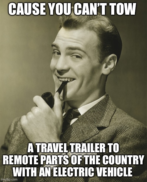Smug | CAUSE YOU CAN’T TOW A TRAVEL TRAILER TO REMOTE PARTS OF THE COUNTRY WITH AN ELECTRIC VEHICLE | image tagged in smug | made w/ Imgflip meme maker