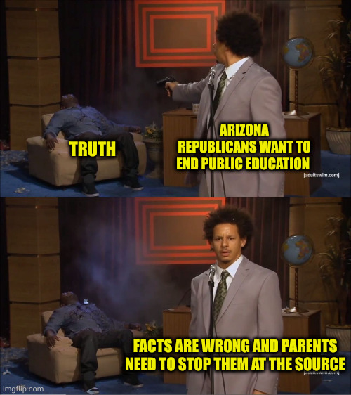 How are stupid racist people supposed to raise kids when school teachs them actual facts? | ARIZONA REPUBLICANS WANT TO END PUBLIC EDUCATION; TRUTH; FACTS ARE WRONG AND PARENTS NEED TO STOP THEM AT THE SOURCE | image tagged in memes,who killed hannibal | made w/ Imgflip meme maker
