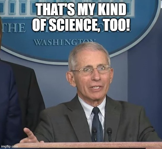 Dr Fauci | THAT'S MY KIND OF SCIENCE, TOO! | image tagged in dr fauci | made w/ Imgflip meme maker